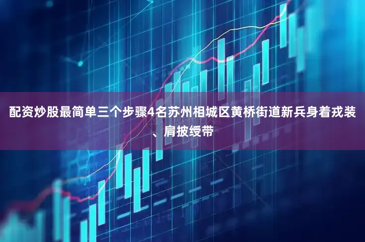 配资炒股最简单三个步骤4名苏州相城区黄桥街道新兵身着戎装、肩披绶带