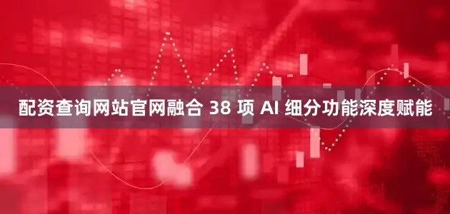 配资查询网站官网融合 38 项 AI 细分功能深度赋能