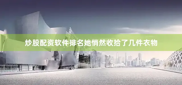 炒股配资软件排名她悄然收拾了几件衣物
