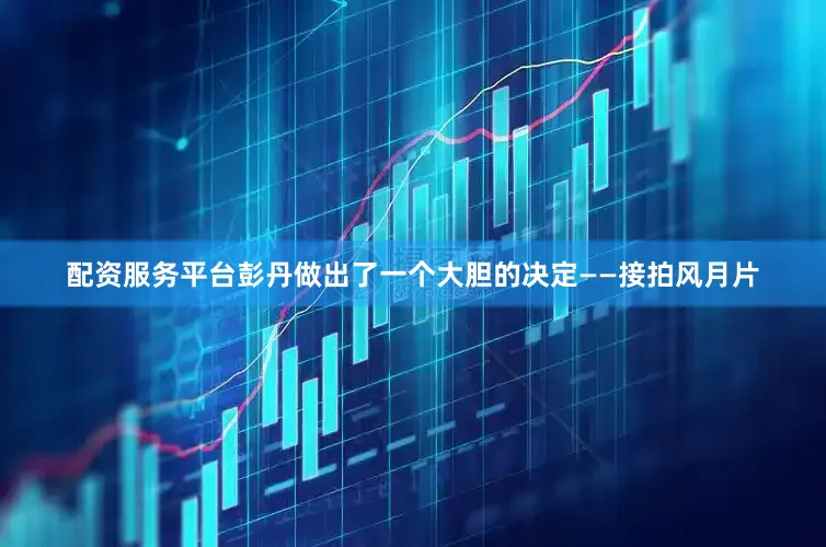 配资服务平台彭丹做出了一个大胆的决定——接拍风月片