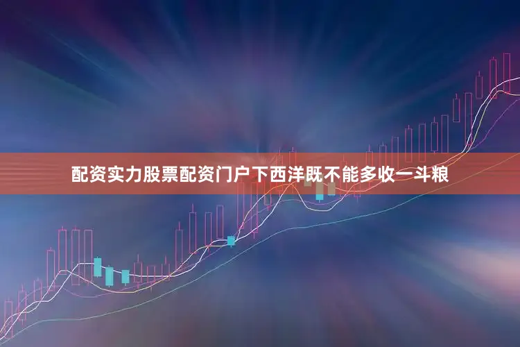 配资实力股票配资门户下西洋既不能多收一斗粮