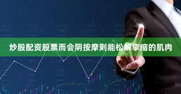 炒股配资股票而会阴按摩则能松解挛缩的肌肉