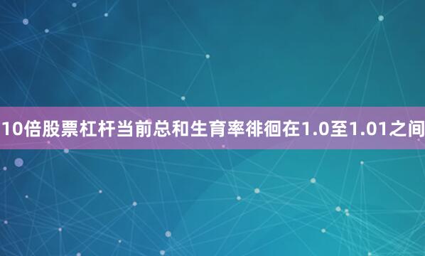 10倍股票杠杆当前总和生育率徘徊在1.0至1.01之间