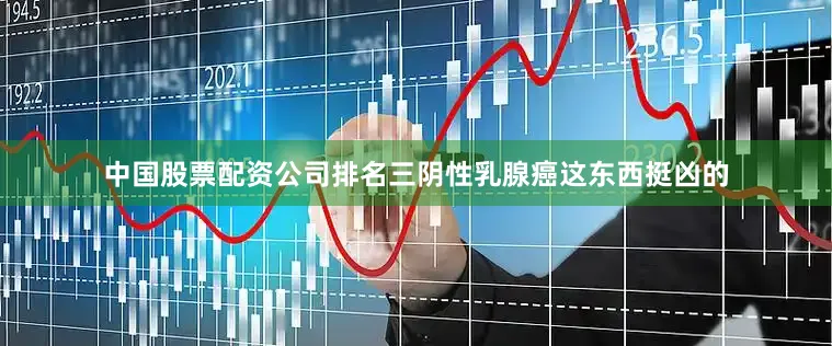 中国股票配资公司排名三阴性乳腺癌这东西挺凶的